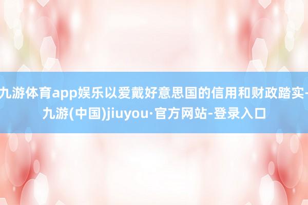 九游體育app娛樂以愛戴好意思國的信用和財政踏實-九游(中國)jiuyou·官方網站-登錄入口