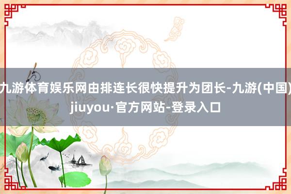 九游體育娛樂網(wǎng)由排連長很快提升為團長-九游(中國)jiuyou·官方網(wǎng)站-登錄入口