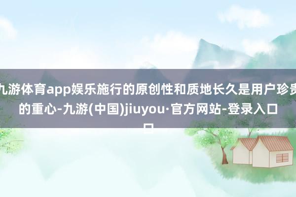 九游體育app娛樂施行的原創(chuàng)性和質(zhì)地長久是用戶珍貴的重心-九游(中國)jiuyou·官方網(wǎng)站-登錄入口