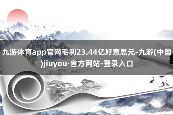 九游體育app官網毛利23.44億好意思元-九游(中國)jiuyou·官方網站-登錄入口