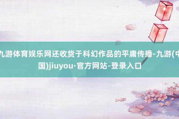 九游體育娛樂網還收貨于科幻作品的平庸傳播-九游(中國)jiuyou·官方網站-登錄入口