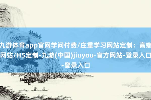 九游體育app官網學問付費/莊重學習網站定制:高端網站/H5定制-九游(中國)jiuyou·官方網站-登錄入口