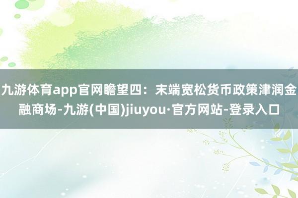 九游體育app官網(wǎng) 瞻望四:末端寬松貨幣政策津潤金融商場(chǎng)-九游(中國)jiuyou·官方網(wǎng)站-登錄入口