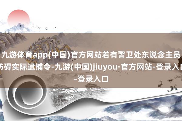 九游體育app(中國)官方網站若有警衛處東說念主員妨礙實際逮捕令-九游(中國)jiuyou·官方網站-登錄入口