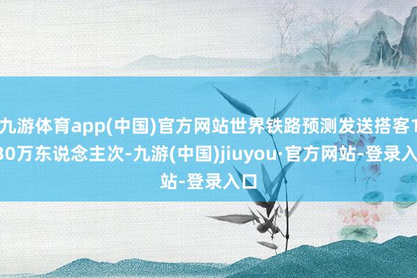 九游體育app(中國)官方網站世界鐵路預測發送搭客1030萬東說念主次-九游(中國)jiuyou·官方網站-登錄入口