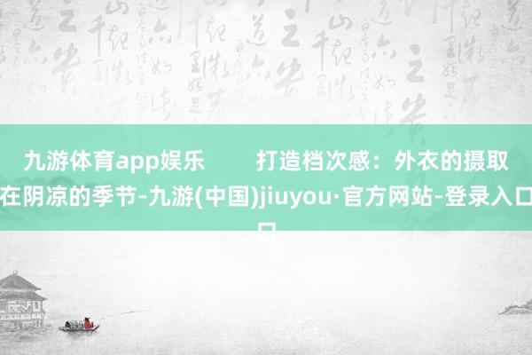 九游體育app娛樂        打造檔次感：外衣的攝取在陰涼的季節-九游(中國)jiuyou·官方網站-登錄入口