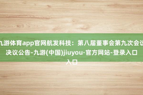 九游體育app官網航發科技：第八屆董事會第九次會議決議公告-九游(中國)jiuyou·官方網站-登錄入口