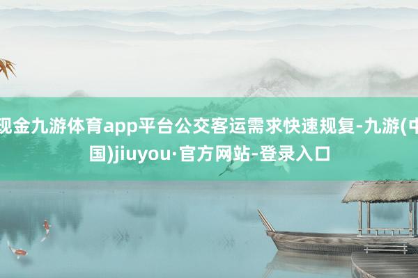 現金九游體育app平臺公交客運需求快速規復-九游(中國)jiuyou·官方網站-登錄入口