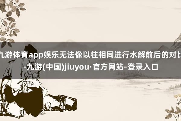 九游體育app娛樂無法像以往相同進行水解前后的對比-九游(中國)jiuyou·官方網站-登錄入口
