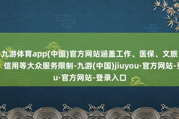 九游體育app(中國(guó))官方網(wǎng)站涵蓋工作、醫(yī)保、文旅、稅務(wù)、信用等大眾服務(wù)限制-九游(中國(guó))jiuyou·官方網(wǎng)站-登錄入口