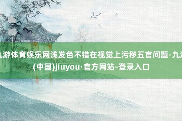 九游體育娛樂網(wǎng)淺發(fā)色不錯在視覺上污穢五官問題-九游(中國)jiuyou·官方網(wǎng)站-登錄入口