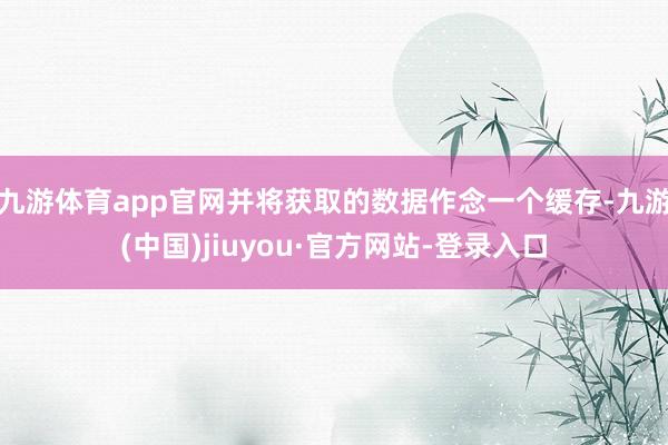 九游體育app官網(wǎng)并將獲取的數(shù)據(jù)作念一個(gè)緩存-九游(中國(guó))jiuyou·官方網(wǎng)站-登錄入口
