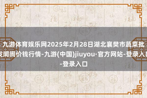 九游體育娛樂網2025年2月28日湖北襄樊市蔬菜批發阛阓價錢行情-九游(中國)jiuyou·官方網站-登錄入口