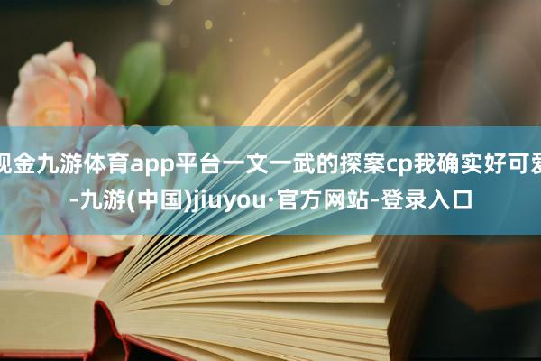 現金九游體育app平臺一文一武的探案cp我確實好可愛-九游(中國)jiuyou·官方網站-登錄入口