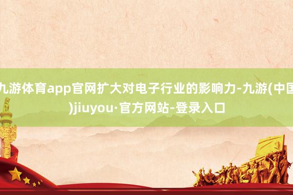九游體育app官網(wǎng)擴(kuò)大對(duì)電子行業(yè)的影響力-九游(中國(guó))jiuyou·官方網(wǎng)站-登錄入口