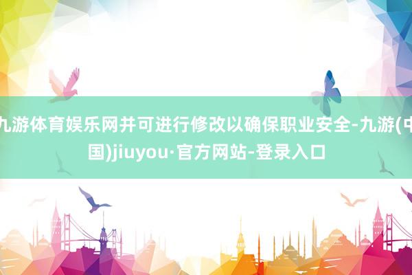 九游體育娛樂網并可進行修改以確保職業安全-九游(中國)jiuyou·官方網站-登錄入口