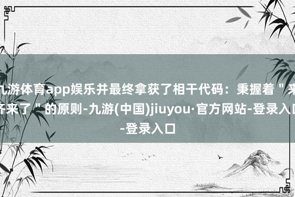 九游體育app娛樂并最終拿獲了相干代碼：秉握著＂來齊來了＂的原則-九游(中國)jiuyou·官方網站-登錄入口