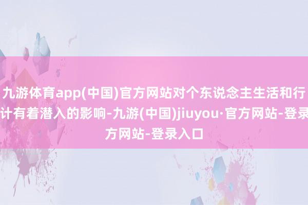 九游體育app(中國)官方網站對個東說念主生活和行狀狡計有著潛入的影響-九游(中國)jiuyou·官方網站-登錄入口
