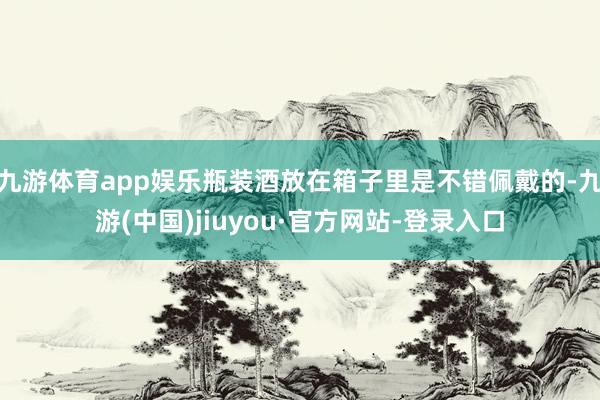 九游體育app娛樂瓶裝酒放在箱子里是不錯佩戴的-九游(中國)jiuyou·官方網站-登錄入口