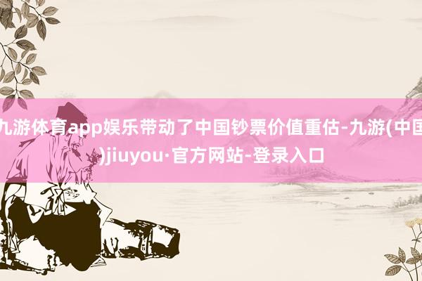 九游體育app娛樂帶動了中國鈔票價值重估-九游(中國)jiuyou·官方網站-登錄入口