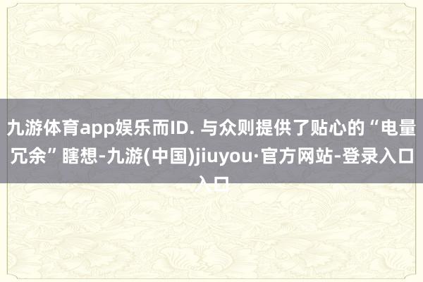 九游體育app娛樂而ID. 與眾則提供了貼心的“電量冗余”瞎想-九游(中國)jiuyou·官方網(wǎng)站-登錄入口