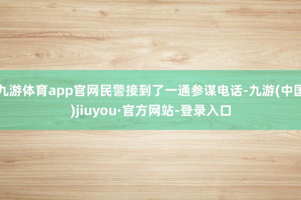 九游體育app官網民警接到了一通參謀電話-九游(中國)jiuyou·官方網站-登錄入口