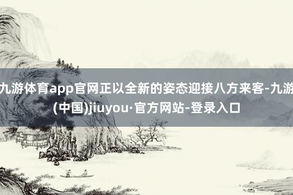 九游體育app官網正以全新的姿態迎接八方來客-九游(中國)jiuyou·官方網站-登錄入口