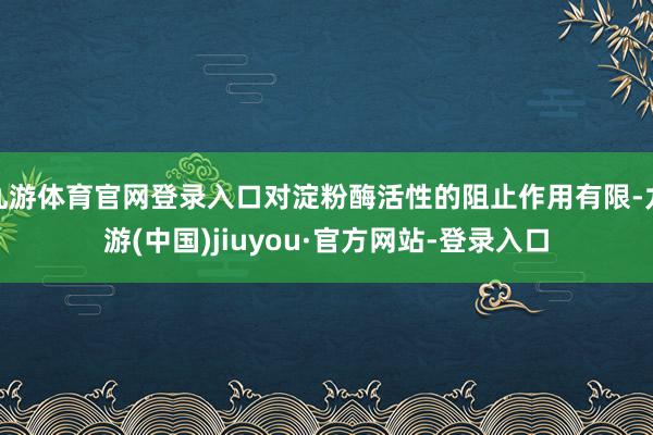 九游體育官網(wǎng)登錄入口對(duì)淀粉酶活性的阻止作用有限-九游(中國(guó))jiuyou·官方網(wǎng)站-登錄入口