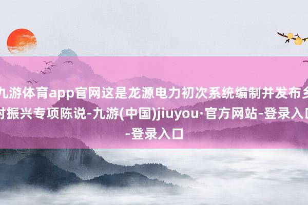 九游體育app官網這是龍源電力初次系統編制并發布鄉村振興專項陳說-九游(中國)jiuyou·官方網站-登錄入口