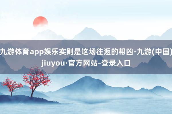 九游體育app娛樂實則是這場往返的幫兇-九游(中國)jiuyou·官方網站-登錄入口