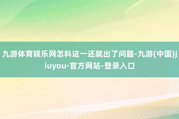 九游體育娛樂網怎料這一還就出了問題-九游(中國)jiuyou·官方網站-登錄入口