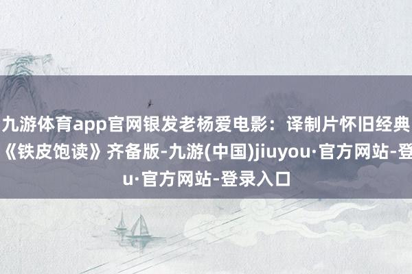 九游體育app官網銀發老楊愛電影：譯制片懷舊經典劇情片《鐵皮飽讀》齊備版-九游(中國)jiuyou·官方網站-登錄入口