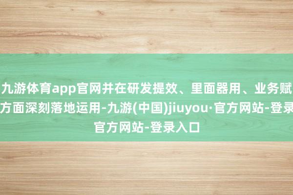 九游體育app官網并在研發提效、里面器用、業務賦能等方面深刻落地運用-九游(中國)jiuyou·官方網站-登錄入口