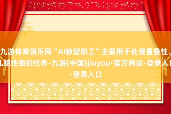 九游體育娛樂網“AI數智職工”主要用于處理重疊性、禮貌性強的任務-九游(中國)jiuyou·官方網站-登錄入口