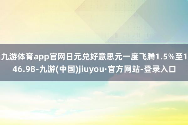九游體育app官網　　日元兌好意思元一度飛騰1.5%至146.98-九游(中國)jiuyou·官方網站-登錄入口