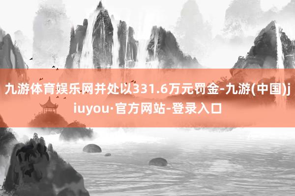 九游體育娛樂網并處以331.6萬元罰金-九游(中國)jiuyou·官方網站-登錄入口