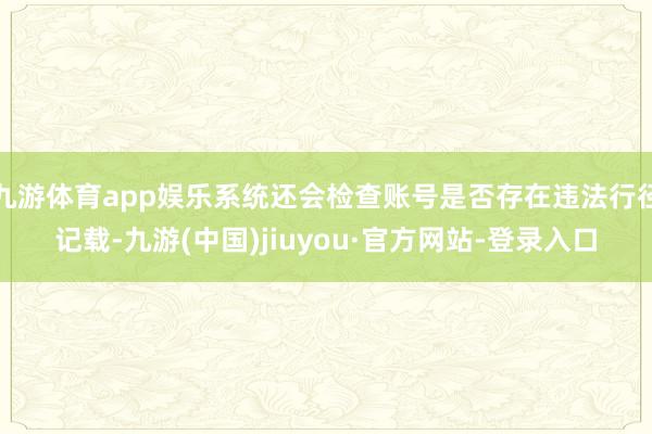 九游體育app娛樂系統還會檢查賬號是否存在違法行徑記載-九游(中國)jiuyou·官方網站-登錄入口