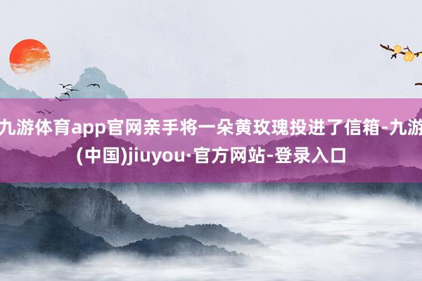 九游體育app官網親手將一朵黃玫瑰投進了信箱-九游(中國)jiuyou·官方網站-登錄入口