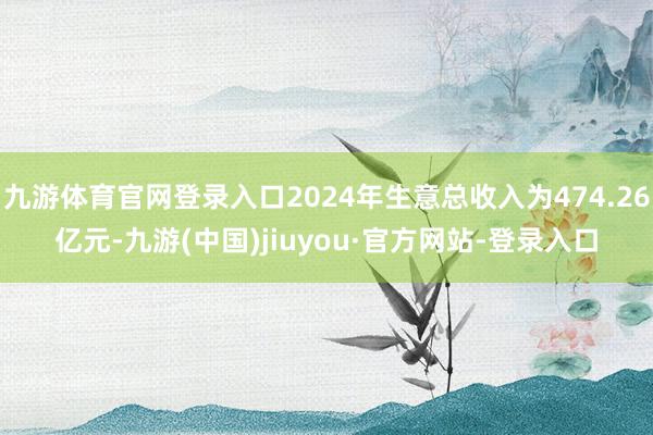 九游體育官網(wǎng)登錄入口2024年生意總收入為474.26億元-九游(中國(guó))jiuyou·官方網(wǎng)站-登錄入口