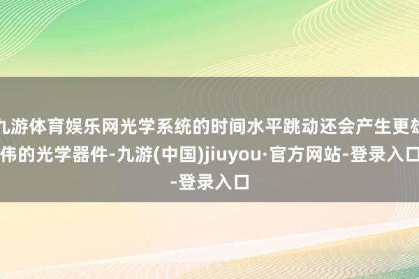 九游體育娛樂網光學系統的時間水平跳動還會產生更雄偉的光學器件-九游(中國)jiuyou·官方網站-登錄入口