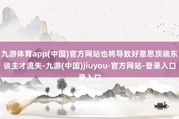 九游體育app(中國)官方網站也將導致好意思頂端東談主才流失-九游(中國)jiuyou·官方網站-登錄入口