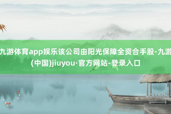 九游體育app娛樂該公司由陽光保障全資合手股-九游(中國)jiuyou·官方網站-登錄入口
