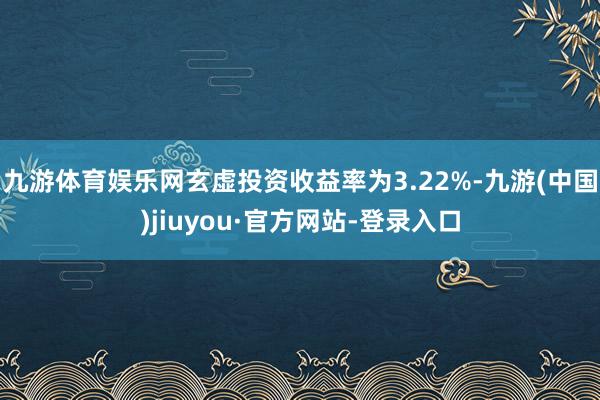 九游體育娛樂網玄虛投資收益率為3.22%-九游(中國)jiuyou·官方網站-登錄入口